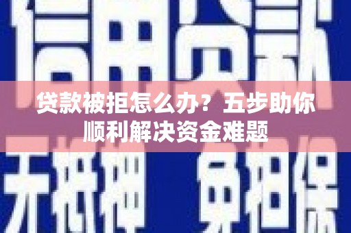 阳泉贷款被拒怎么办？五步助你顺利解决资金难题