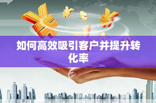 阳泉如何高效吸引客户并提升转化率