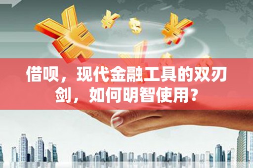 阳泉借呗，现代金融工具的双刃剑，如何明智使用？