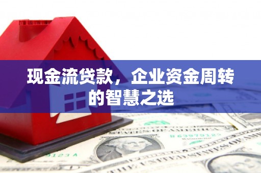 阳泉现金流贷款，企业资金周转的智慧之选