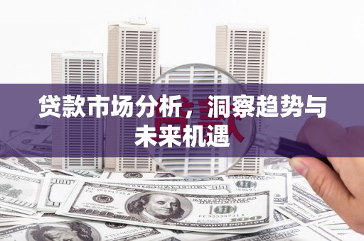 阳泉贷款市场分析，洞察趋势与未来机遇