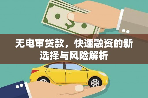 阳泉无电审贷款，快速融资的新选择与风险解析