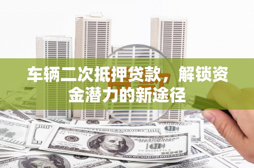 阳泉车辆二次抵押贷款，解锁资金潜力的新途径