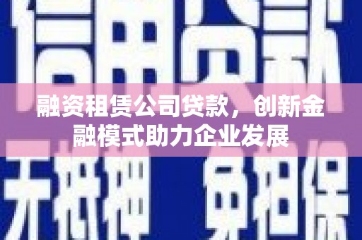 阳泉融资租赁公司贷款，创新金融模式助力企业发展