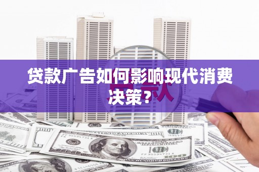 阳泉贷款广告如何影响现代消费决策？