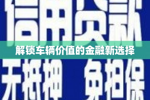 阳泉解锁车辆价值的金融新选择