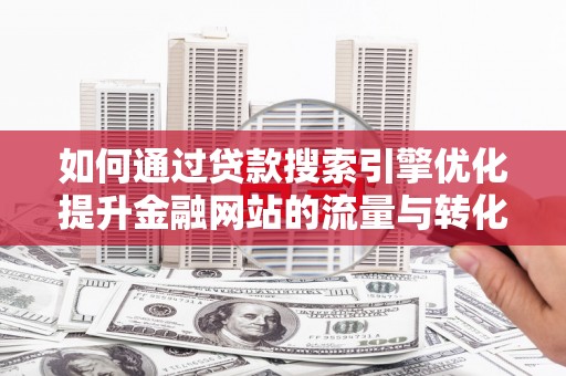 阳泉如何通过贷款搜索引擎优化提升金融网站的流量与转化率