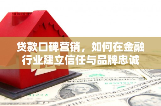 阳泉贷款口碑营销，如何在金融行业建立信任与品牌忠诚