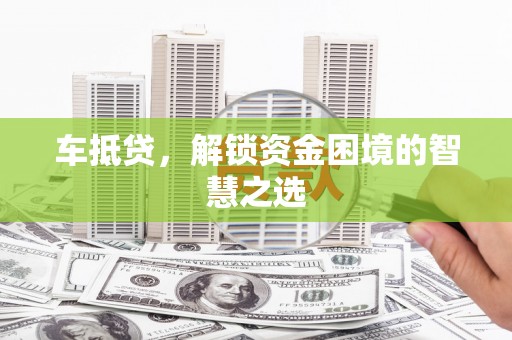 阳泉车抵贷，解锁资金困境的智慧之选