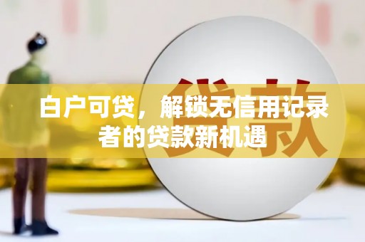 阳泉白户可贷，解锁无信用记录者的贷款新机遇