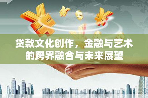 阳泉贷款文化创作，金融与艺术的跨界融合与未来展望