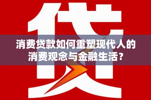 阳泉消费贷款如何重塑现代人的消费观念与金融生活？