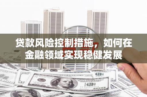 阳泉贷款风险控制措施，如何在金融领域实现稳健发展