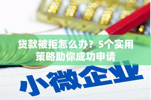 阳泉贷款被拒怎么办？5个实用策略助你成功申请