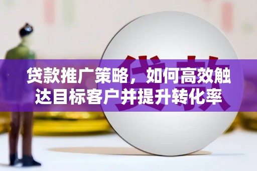 阳泉贷款推广策略，如何高效触达目标客户并提升转化率