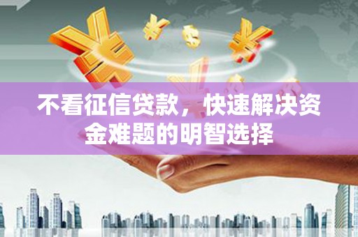 阳泉不看征信贷款，快速解决资金难题的明智选择