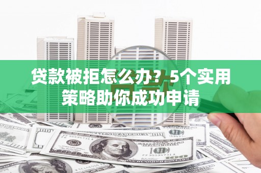 阳泉贷款被拒怎么办？5个实用策略助你成功申请