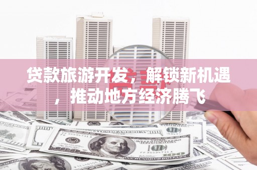 阳泉贷款旅游开发，解锁新机遇，推动地方经济腾飞