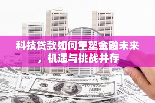 阳泉科技贷款如何重塑金融未来，机遇与挑战并存