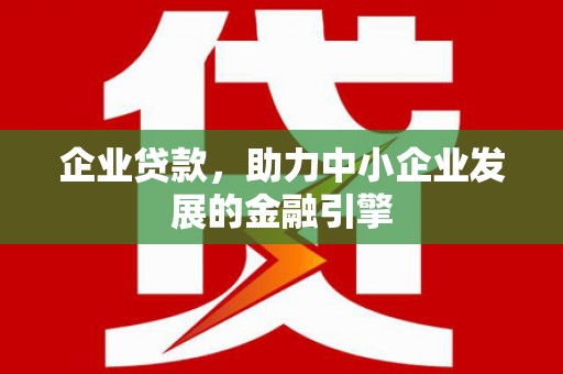 阳泉企业贷款，助力中小企业发展的金融引擎