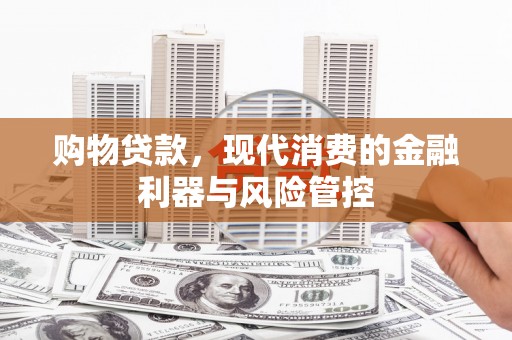 阳泉购物贷款，现代消费的金融利器与风险管控