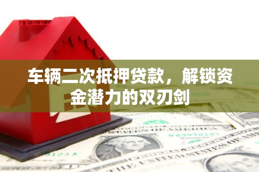 阳泉车辆二次抵押贷款，解锁资金潜力的双刃剑