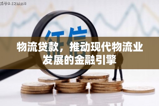 阳泉物流贷款，推动现代物流业发展的金融引擎