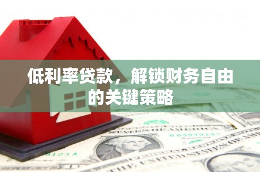 阳泉低利率贷款，解锁财务自由的关键策略
