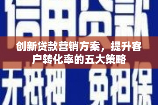 阳泉创新贷款营销方案，提升客户转化率的五大策略