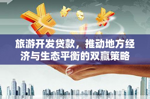 阳泉旅游开发贷款，推动地方经济与生态平衡的双赢策略