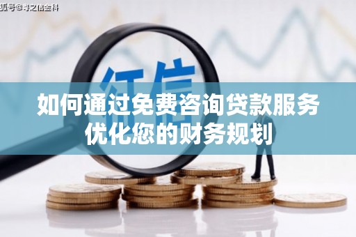 阳泉如何通过免费咨询贷款服务优化您的财务规划