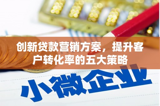 阳泉创新贷款营销方案，提升客户转化率的五大策略