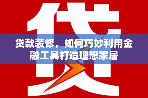 阳泉贷款装修，如何巧妙利用金融工具打造理想家居
