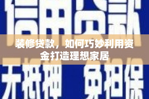 阳泉装修贷款，如何巧妙利用资金打造理想家居
