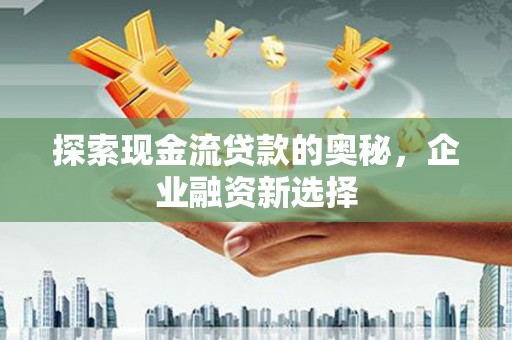 阳泉探索现金流贷款的奥秘，企业融资新选择