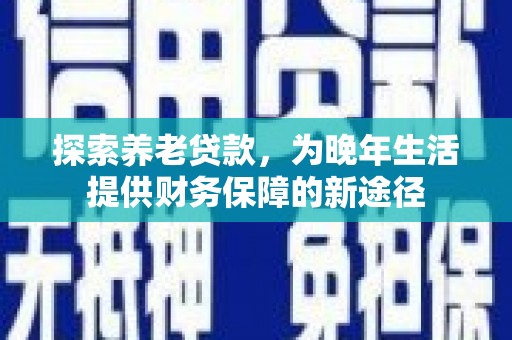 阳泉探索养老贷款，为晚年生活提供财务保障的新途径