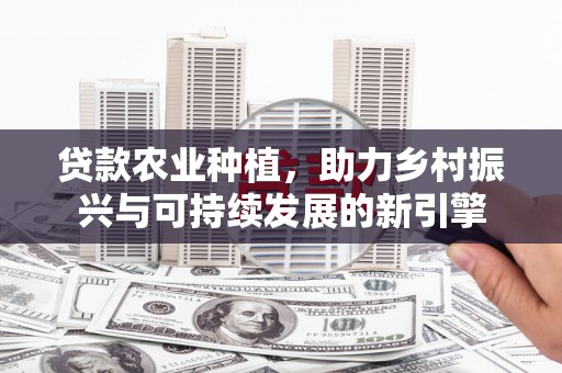 阳泉贷款农业种植，助力乡村振兴与可持续发展的新引擎