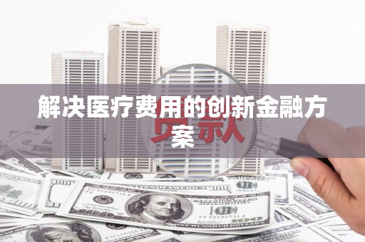 阳泉解决医疗费用的创新金融方案