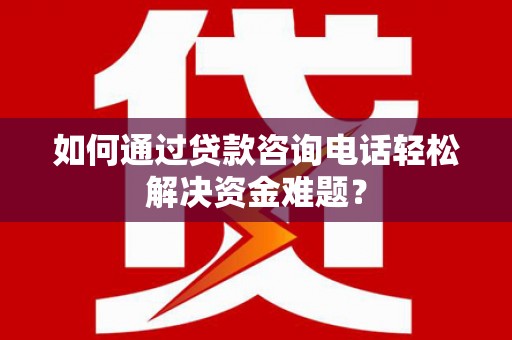 阳泉如何通过贷款咨询电话轻松解决资金难题？