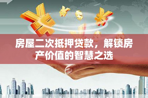 阳泉房屋二次抵押贷款，解锁房产价值的智慧之选