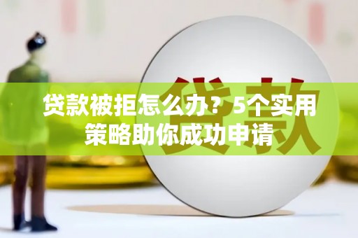 阳泉贷款被拒怎么办？5个实用策略助你成功申请