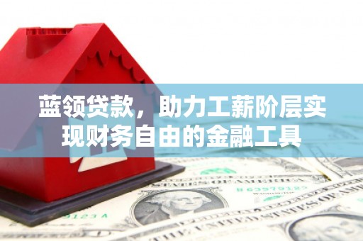 阳泉蓝领贷款，助力工薪阶层实现财务自由的金融工具