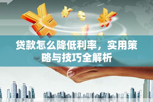 阳泉贷款怎么降低利率，实用策略与技巧全解析
