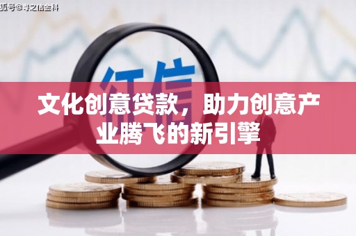 阳泉文化创意贷款，助力创意产业腾飞的新引擎