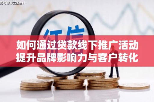 阳泉如何通过贷款线下推广活动提升品牌影响力与客户转化率