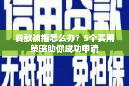 阳泉贷款被拒怎么办？5个实用策略助你成功申请