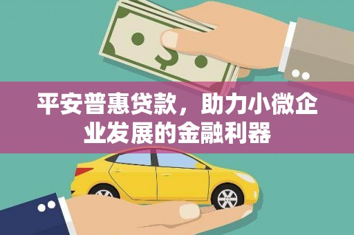 阳泉平安普惠贷款，助力小微企业发展的金融利器