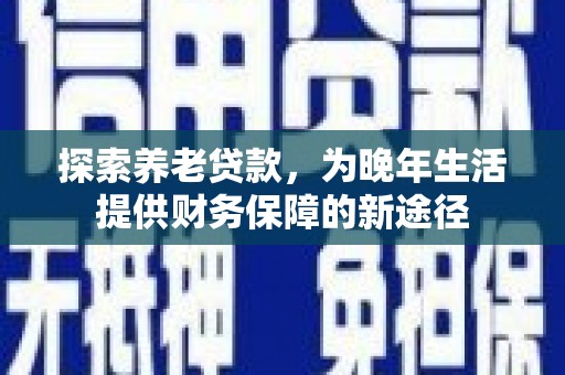 阳泉探索养老贷款，为晚年生活提供财务保障的新途径