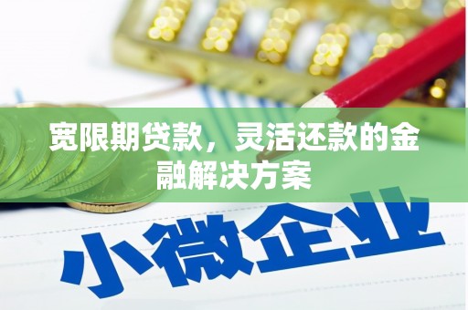 阳泉宽限期贷款，灵活还款的金融解决方案