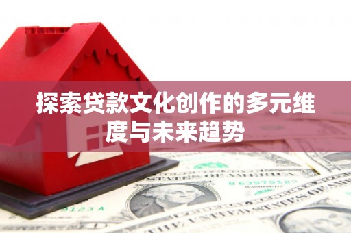 阳泉探索贷款文化创作的多元维度与未来趋势